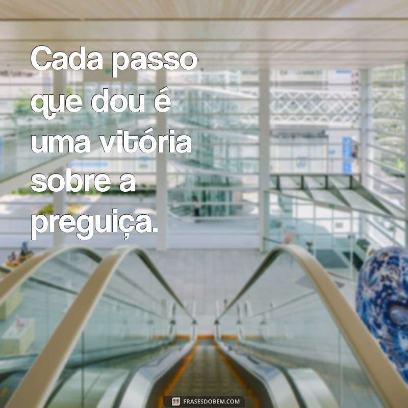 frases de luta diária Cada passo que dou é uma vitória sobre a preguiça.