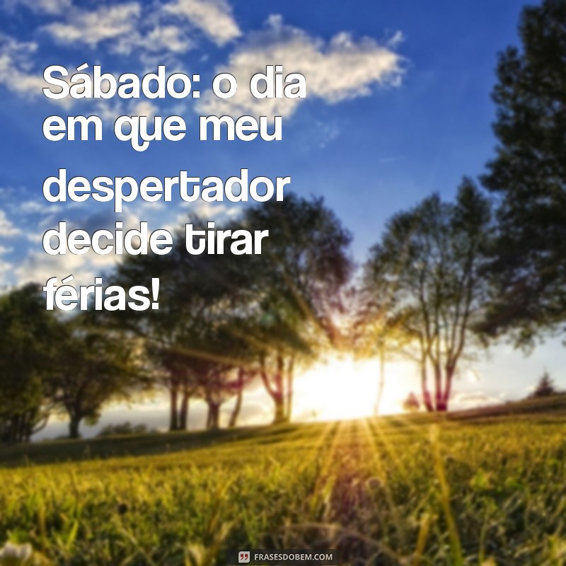 frases de sábado engraçadas Sábado: o dia em que meu despertador decide tirar férias!