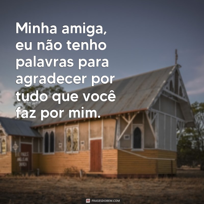 frases texto para melhor amiga agradecendo por tudo Minha amiga, eu não tenho palavras para agradecer por tudo que você faz por mim.