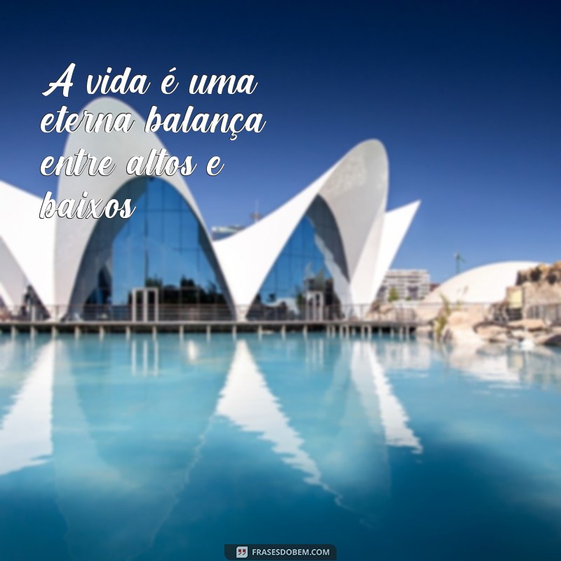 frases de balanço da vida A vida é uma eterna balança entre altos e baixos.