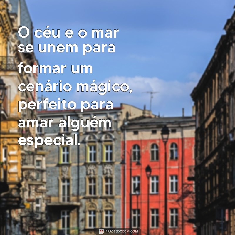 frases céu e mar e alguém para amar O céu e o mar se unem para formar um cenário mágico, perfeito para amar alguém especial.