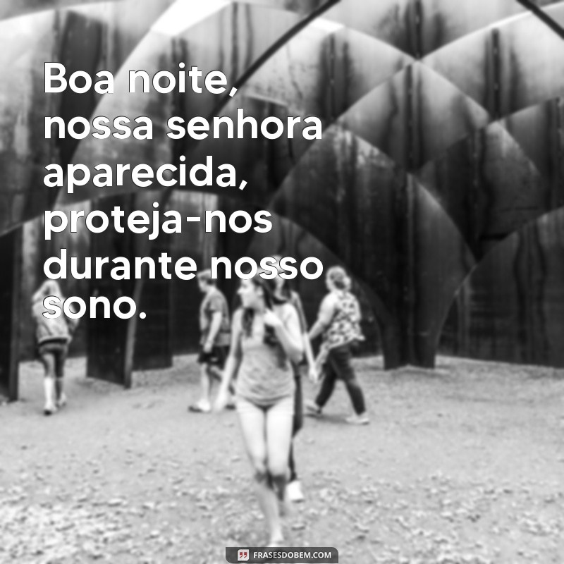 frases boa noite nossa senhora aparecida Boa noite, nossa senhora aparecida, proteja-nos durante nosso sono.