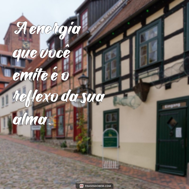 frases de energia espiritual A energia que você emite é o reflexo da sua alma.