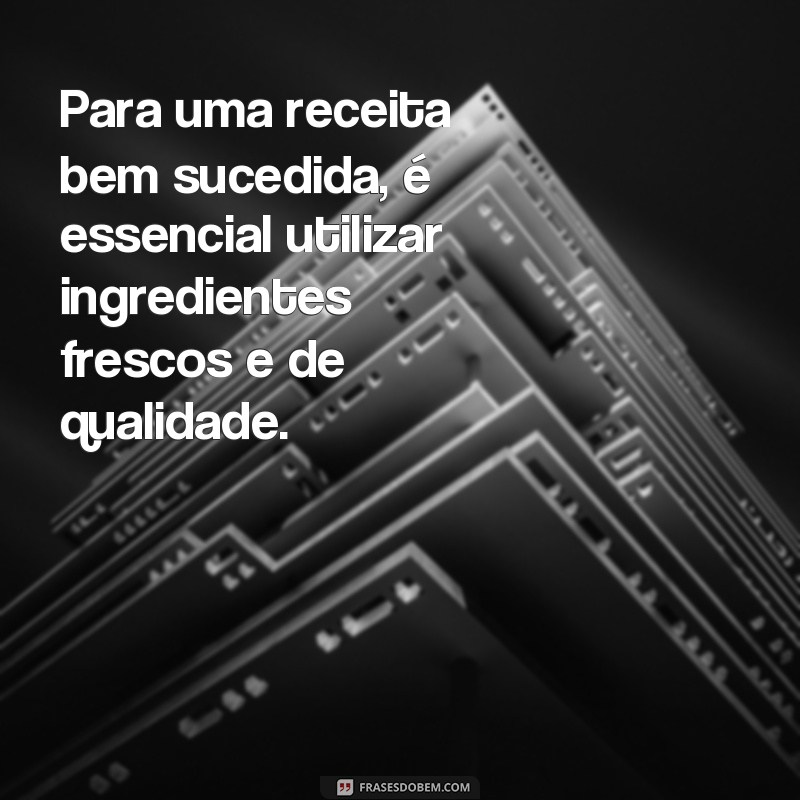 frases de culinaria Para uma receita bem sucedida, é essencial utilizar ingredientes frescos e de qualidade.