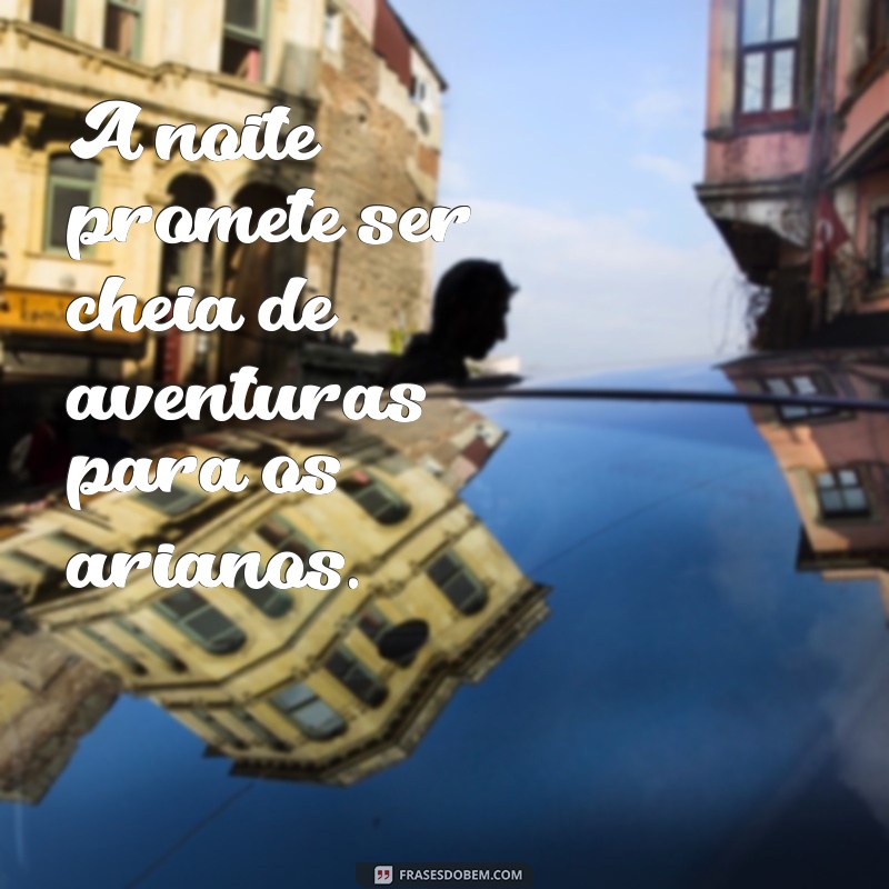 frases aries hoje a noite A noite promete ser cheia de aventuras para os arianos.