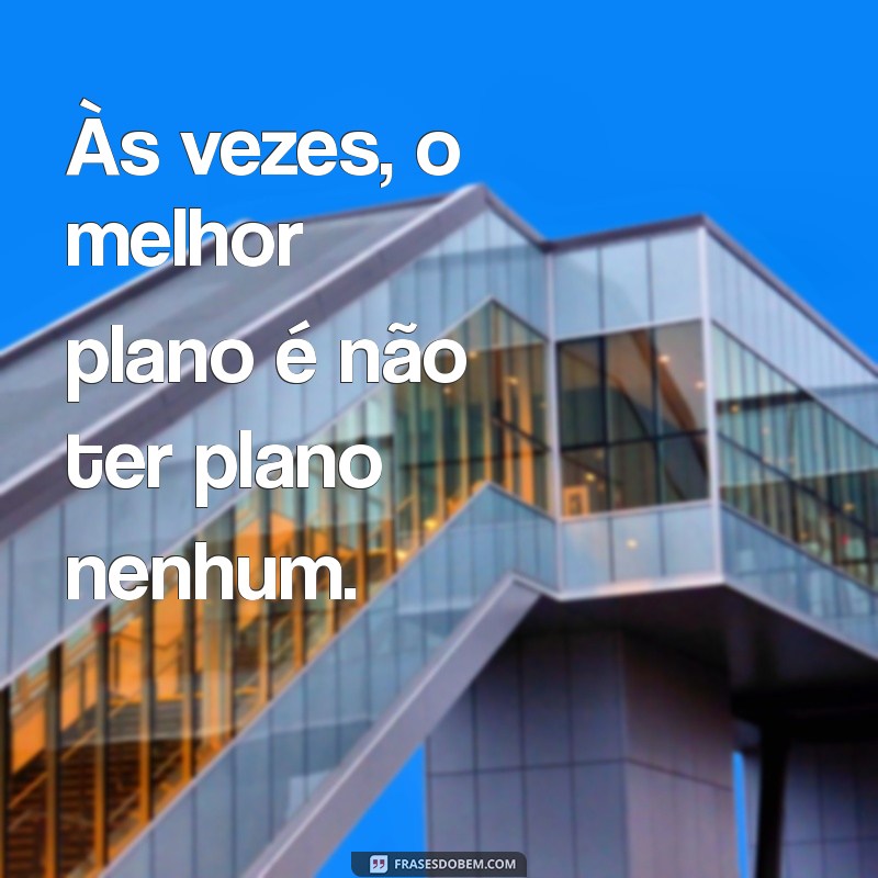 frases de desmotivação Às vezes, o melhor plano é não ter plano nenhum.