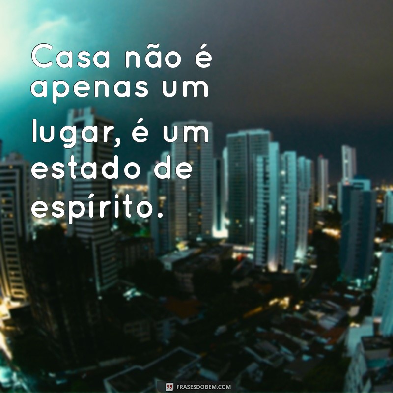 frases sobre casa Casa não é apenas um lugar, é um estado de espírito.