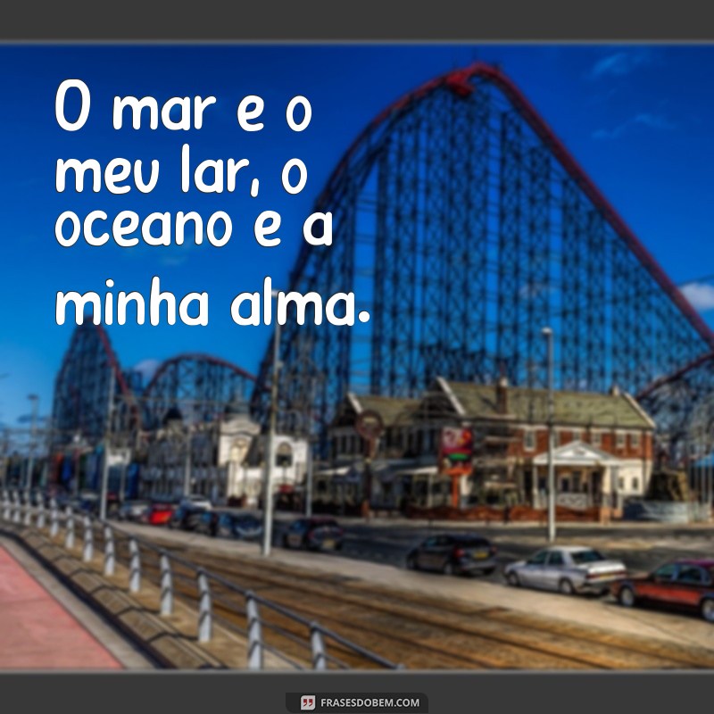 frases sereias e mar O mar é o meu lar, o oceano é a minha alma.