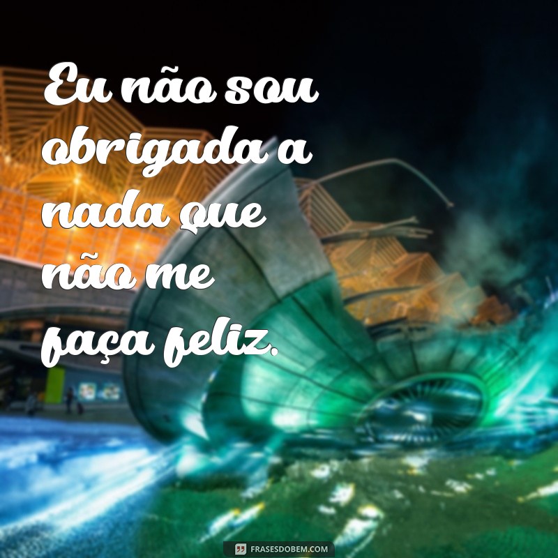 frases de lacrar Eu não sou obrigada a nada que não me faça feliz.