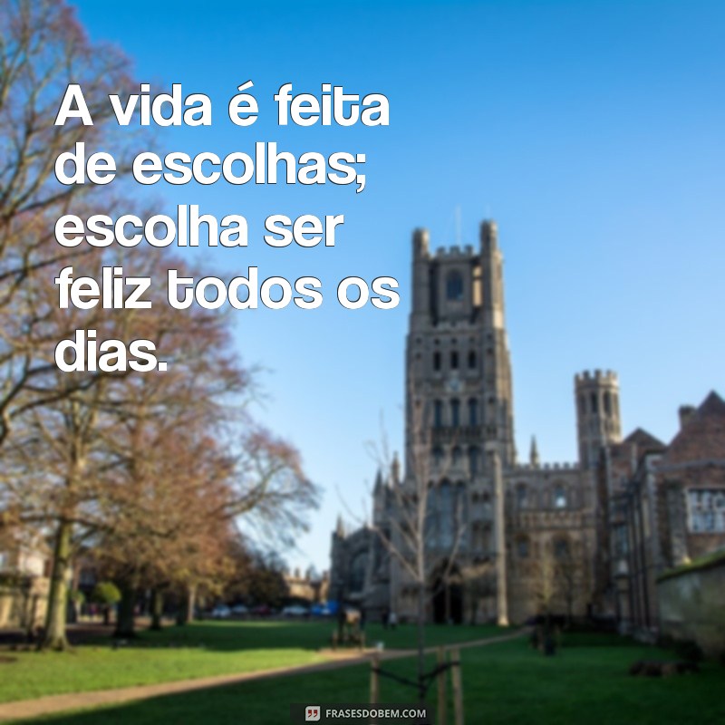 frases motivacionais para a vida A vida é feita de escolhas; escolha ser feliz todos os dias.