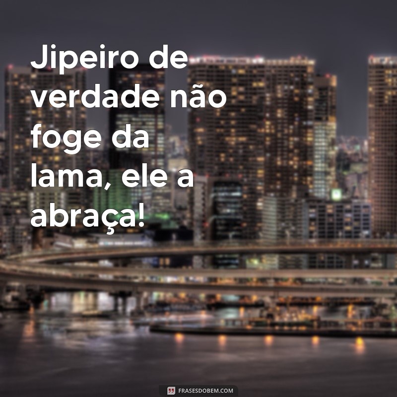 frases de jipeiro Jipeiro de verdade não foge da lama, ele a abraça!