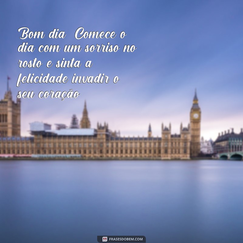 frases de bom dia para zap Bom dia! Comece o dia com um sorriso no rosto e sinta a felicidade invadir o seu coração.