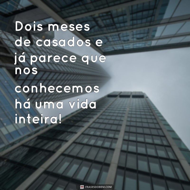 frases 2 meses de casados Dois meses de casados e já parece que nos conhecemos há uma vida inteira!