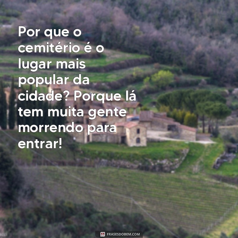 frases piadas curtas e engraçadas Por que o cemitério é o lugar mais popular da cidade? Porque lá tem muita gente morrendo para entrar!