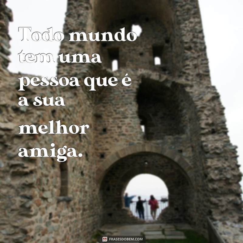 frases todo mundo tem uma pessoa aquela pessoa Todo mundo tem uma pessoa que é a sua melhor amiga.