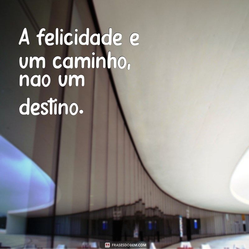 frases de pessoa feliz A felicidade é um caminho, não um destino.