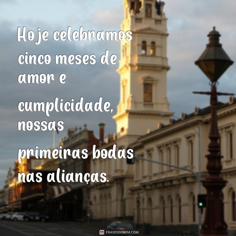 frases 5 meses de namoro bodas Hoje celebramos cinco meses de amor e cumplicidade, nossas primeiras bodas nas alianças.