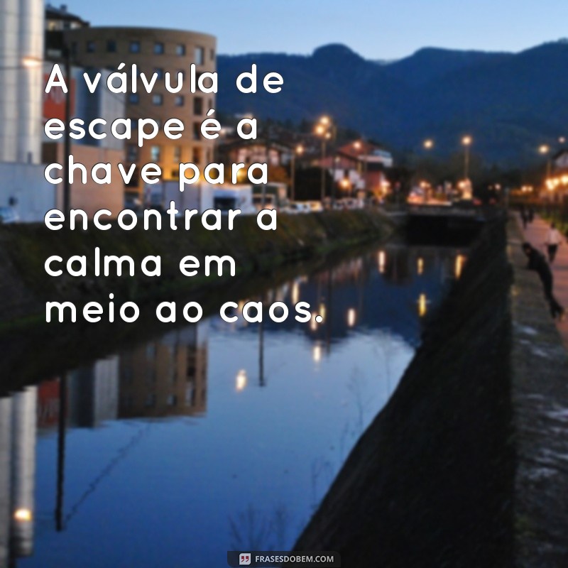 valvula de escape frases A válvula de escape é a chave para encontrar a calma em meio ao caos.