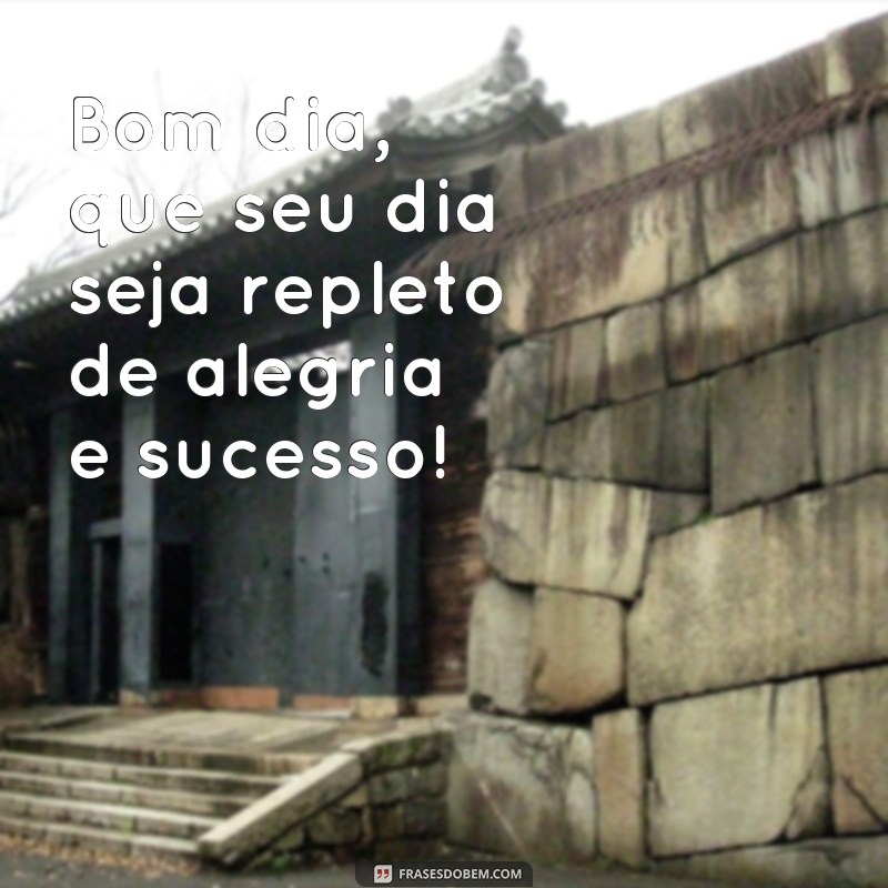 frases bom dia bom dia bom dia Bom dia, que seu dia seja repleto de alegria e sucesso!