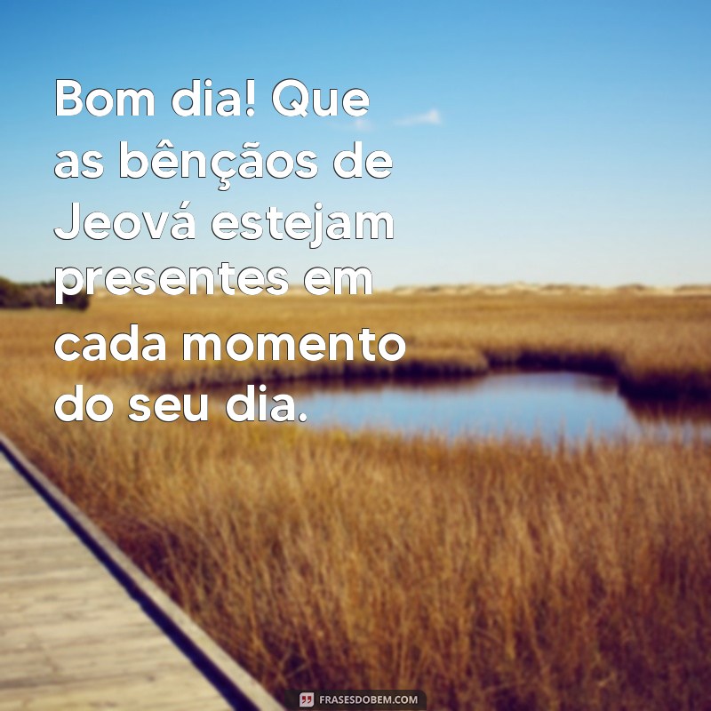 frases bom dia com as bênçãos de jeová Bom dia! Que as bênçãos de Jeová estejam presentes em cada momento do seu dia.