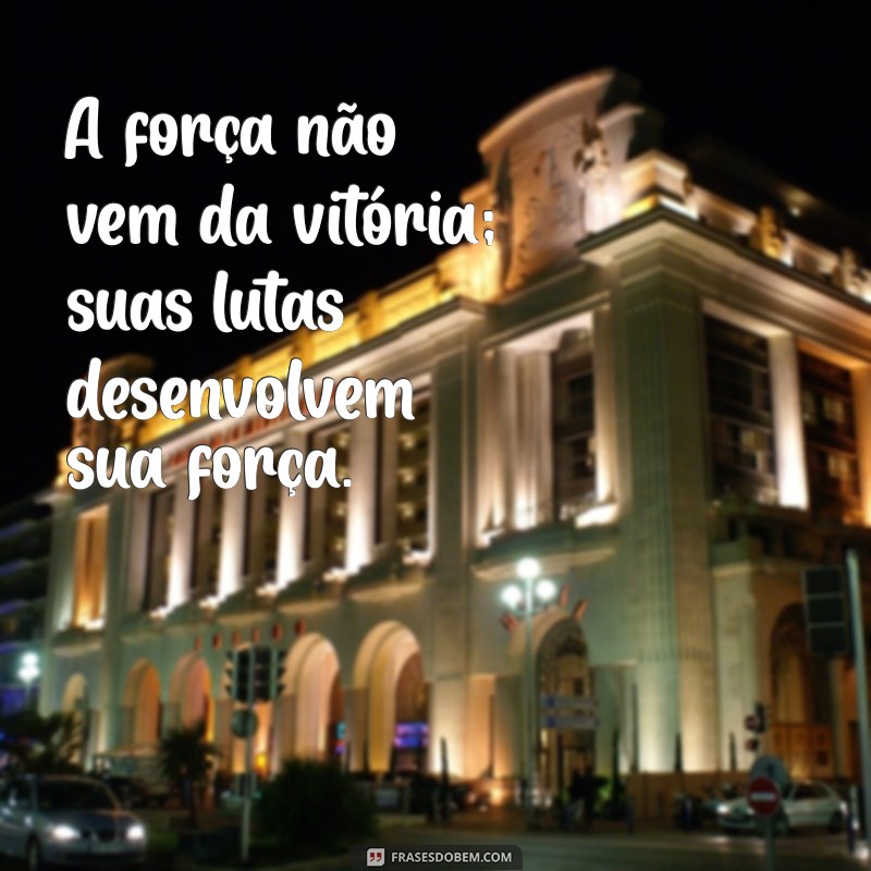 frases de pensamentos fortes A força não vem da vitória; suas lutas desenvolvem sua força.