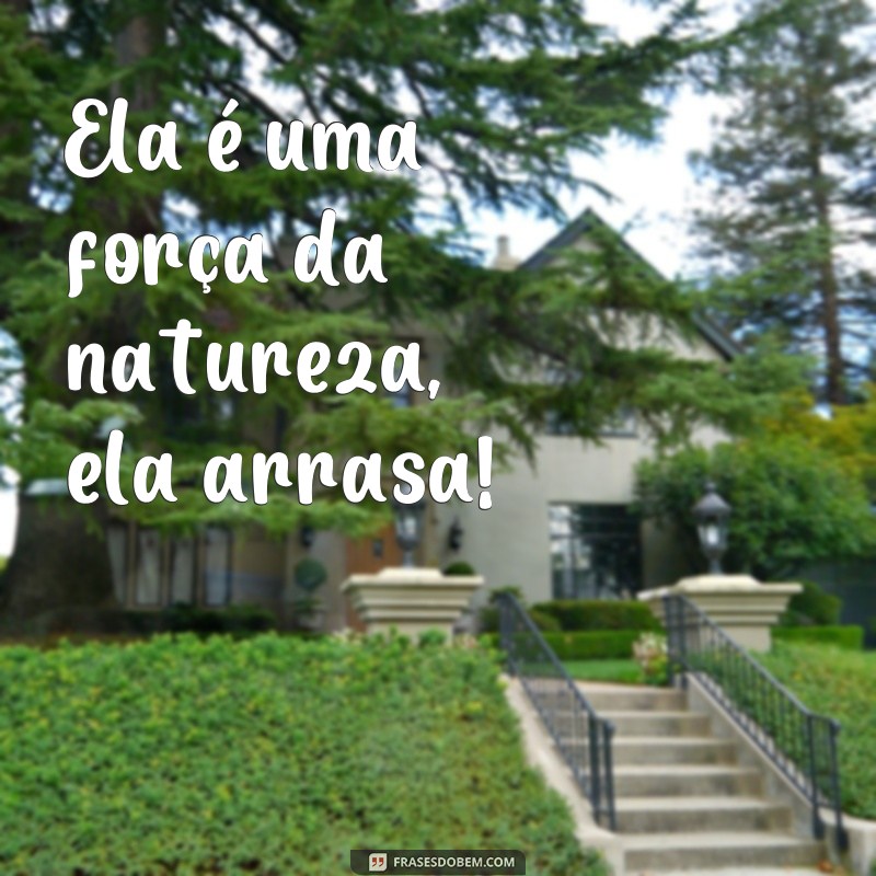 frases ela arrasa Ela é uma força da natureza, ela arrasa!