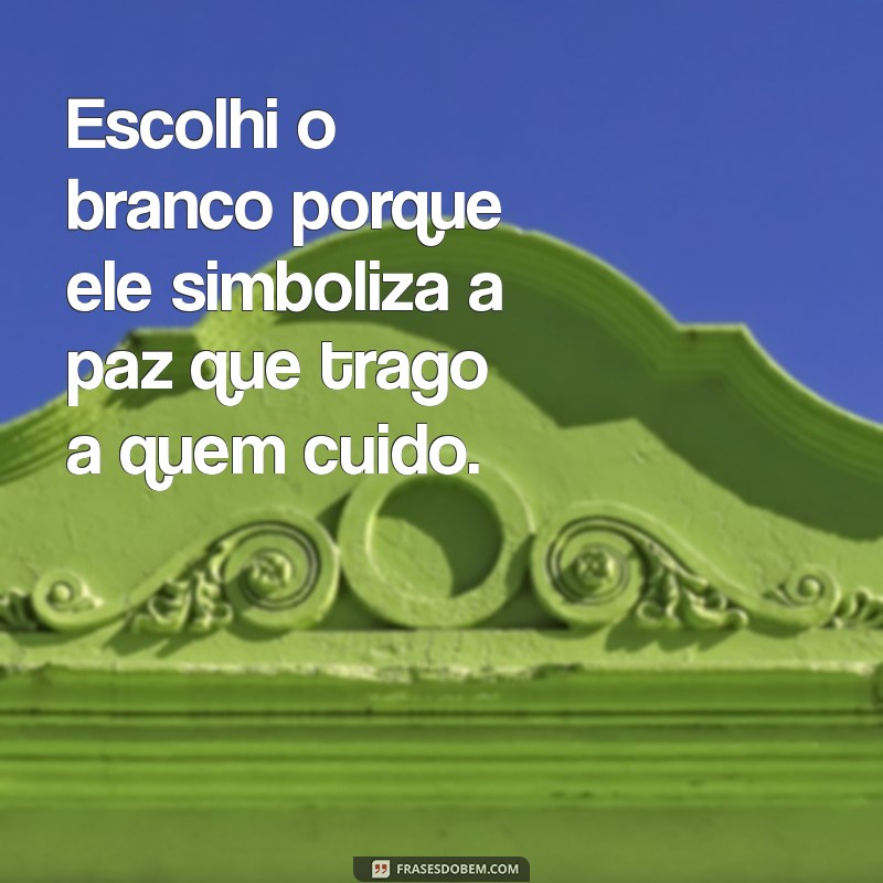 frases de enfermagem eu escolhi o branco Escolhi o branco porque ele simboliza a paz que trago a quem cuido.