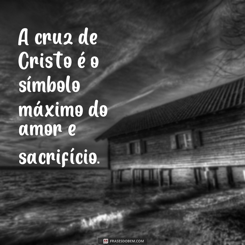 frases sobre a cruz de cristo A cruz de Cristo é o símbolo máximo do amor e sacrifício.