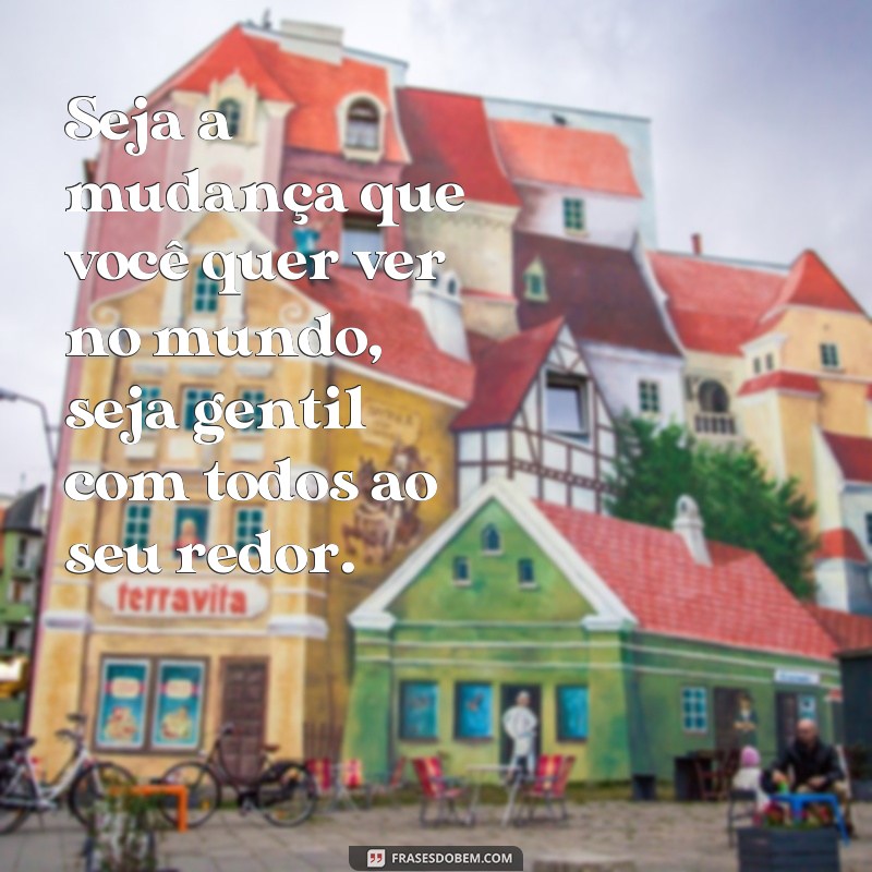 frases seja a mudança que você quer ver no mundo Seja a mudança que você quer ver no mundo, seja gentil com todos ao seu redor.