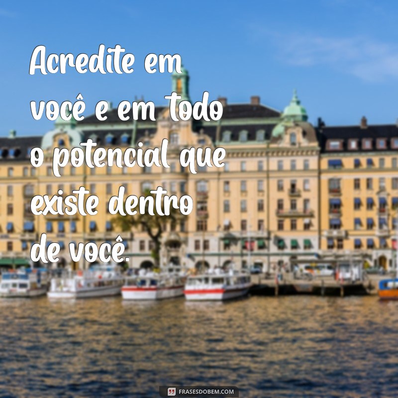 frases motivacional positiva Acredite em você e em todo o potencial que existe dentro de você.