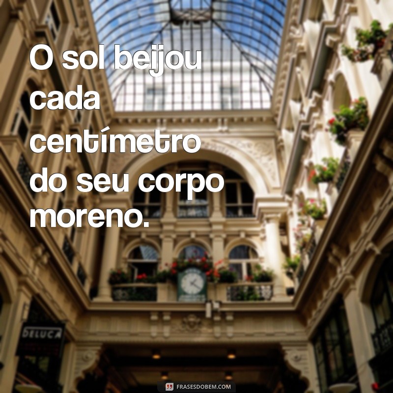 frases corpo moreno O sol beijou cada centímetro do seu corpo moreno.