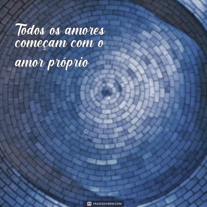 frases todos os amores o próprio Todos os amores começam com o amor próprio.