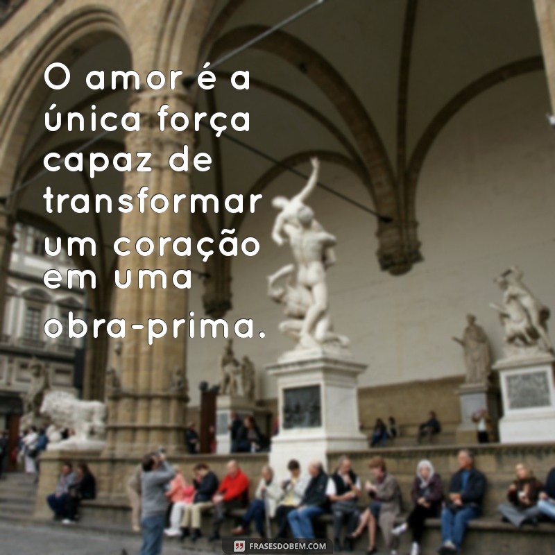 frases de amor inteligente O amor é a única força capaz de transformar um coração em uma obra-prima.