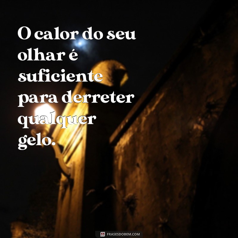 frases quentes O calor do seu olhar é suficiente para derreter qualquer gelo.