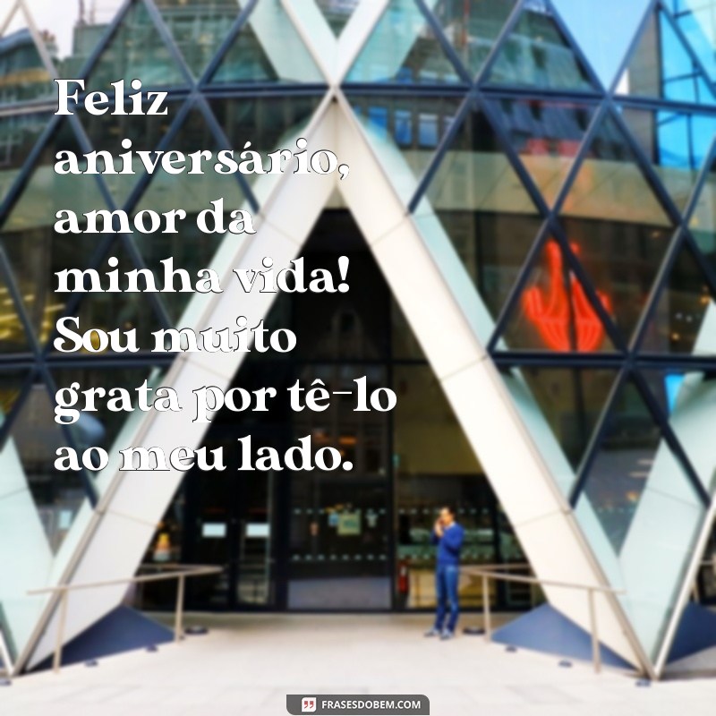 frases de aniversário amor da minha vida Feliz aniversário, amor da minha vida! Sou muito grata por tê-lo ao meu lado.