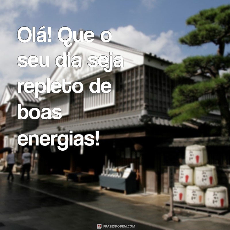 frases de saudação Olá! Que o seu dia seja repleto de boas energias!