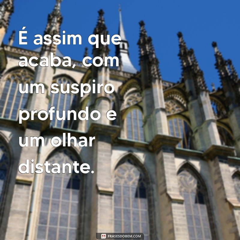 frases de é assim que acaba É assim que acaba, com um suspiro profundo e um olhar distante.