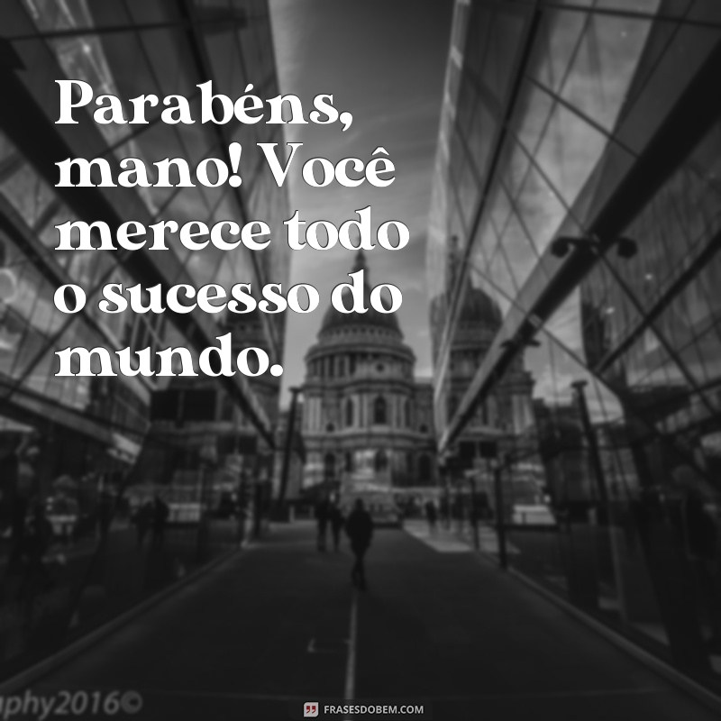 frases parabéns mano Parabéns, mano! Você merece todo o sucesso do mundo.