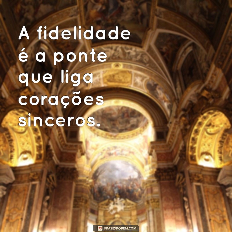 frases de fidelidade A fidelidade é a ponte que liga corações sinceros.