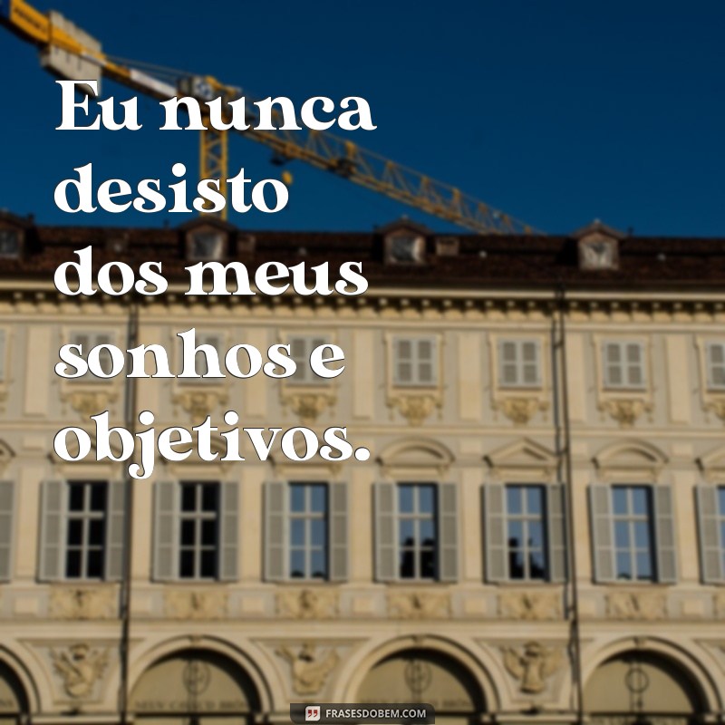 frases eu nunca desisto Eu nunca desisto dos meus sonhos e objetivos.