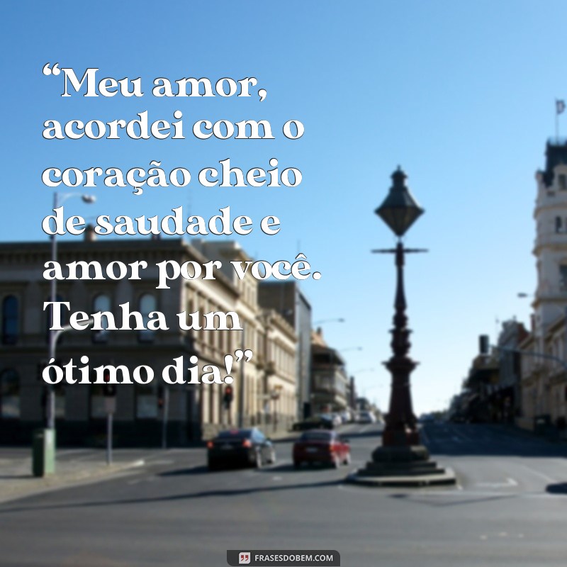 frases de bom dia para namorado especial “Meu amor, acordei com o coração cheio de saudade e amor por você. Tenha um ótimo dia!”