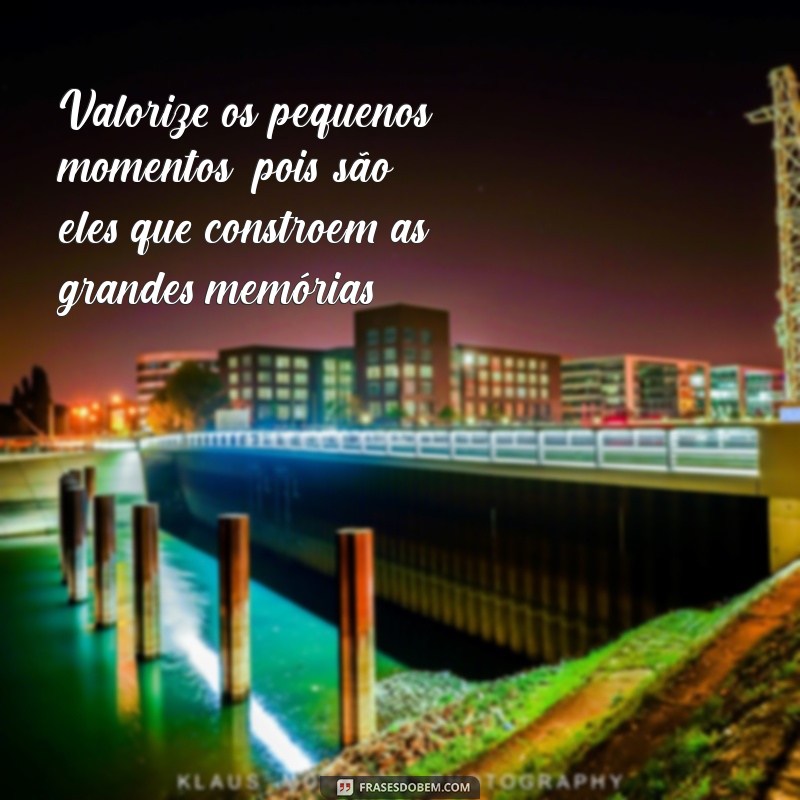 frases de dar valor Valorize os pequenos momentos, pois são eles que constroem as grandes memórias.