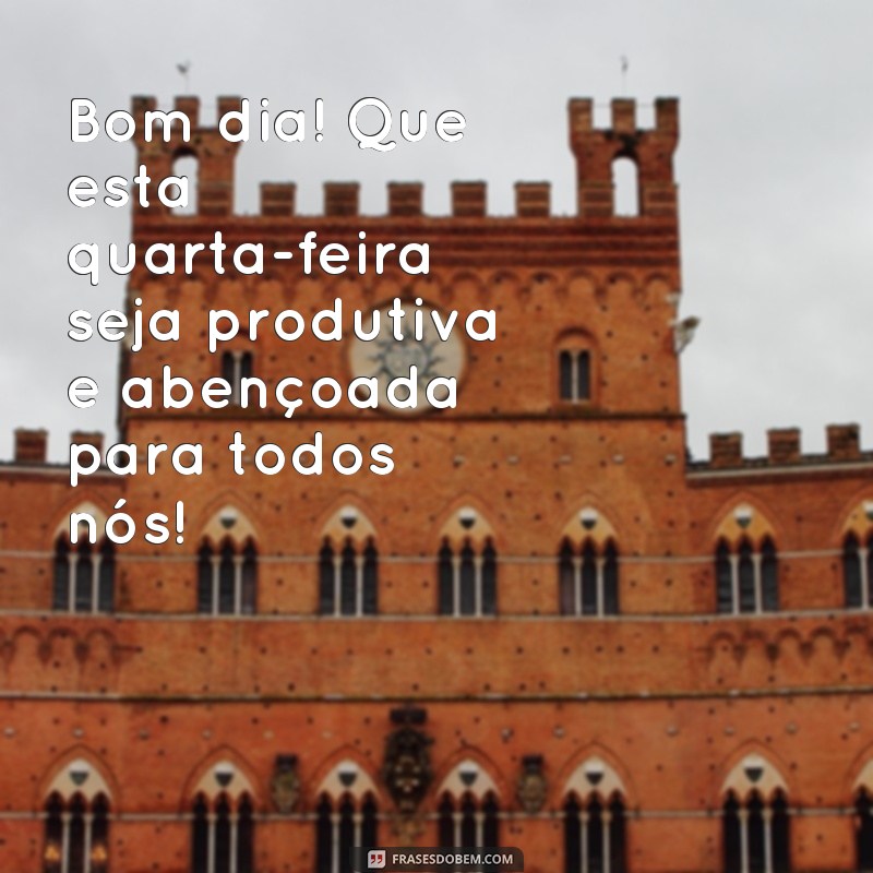 frases bom dia boa quarta feira Bom dia! Que esta quarta-feira seja produtiva e abençoada para todos nós!