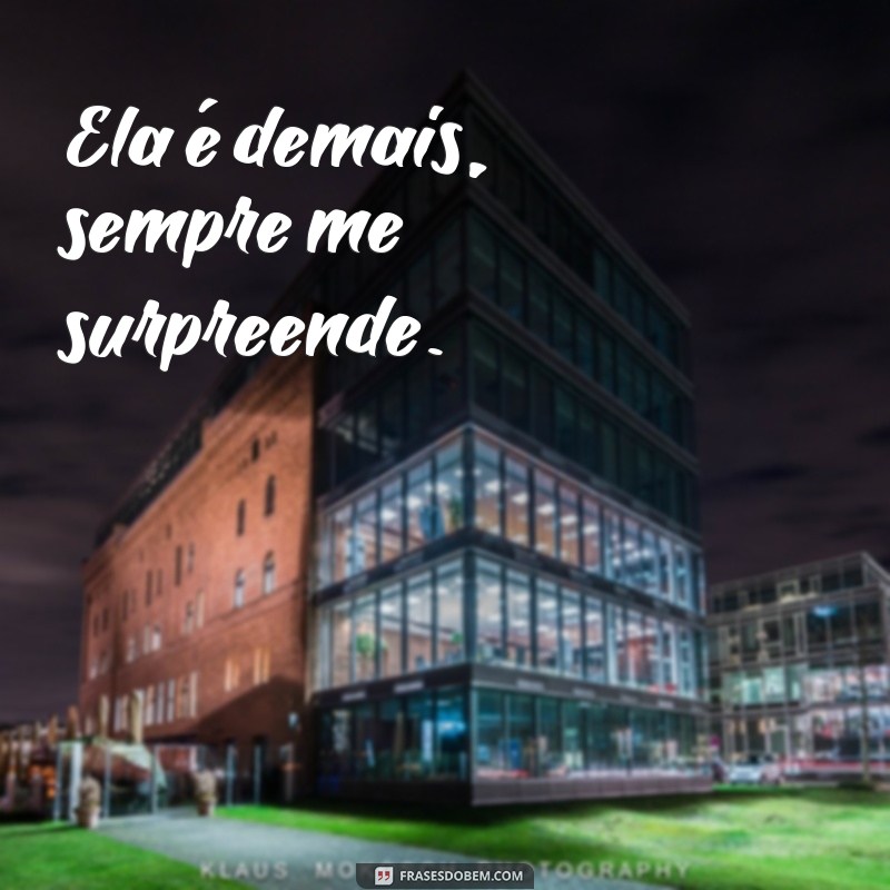 frases ela é demais Ela é demais, sempre me surpreende.