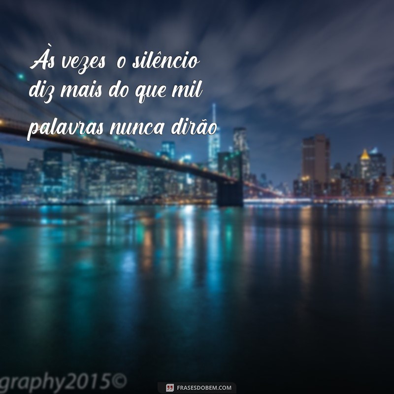 frases de reflexão triste Às vezes, o silêncio diz mais do que mil palavras nunca dirão.