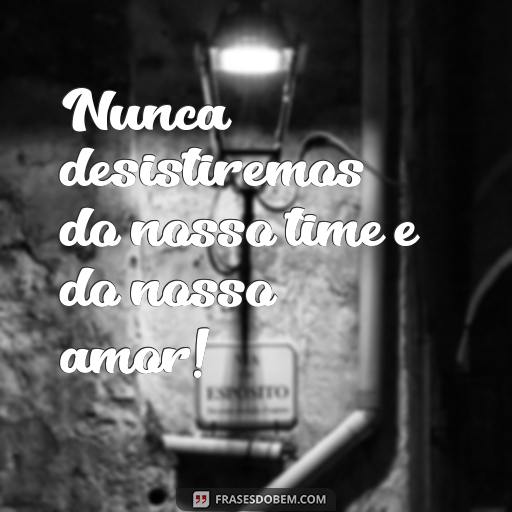  Nunca desistiremos do nosso time e do nosso amor!