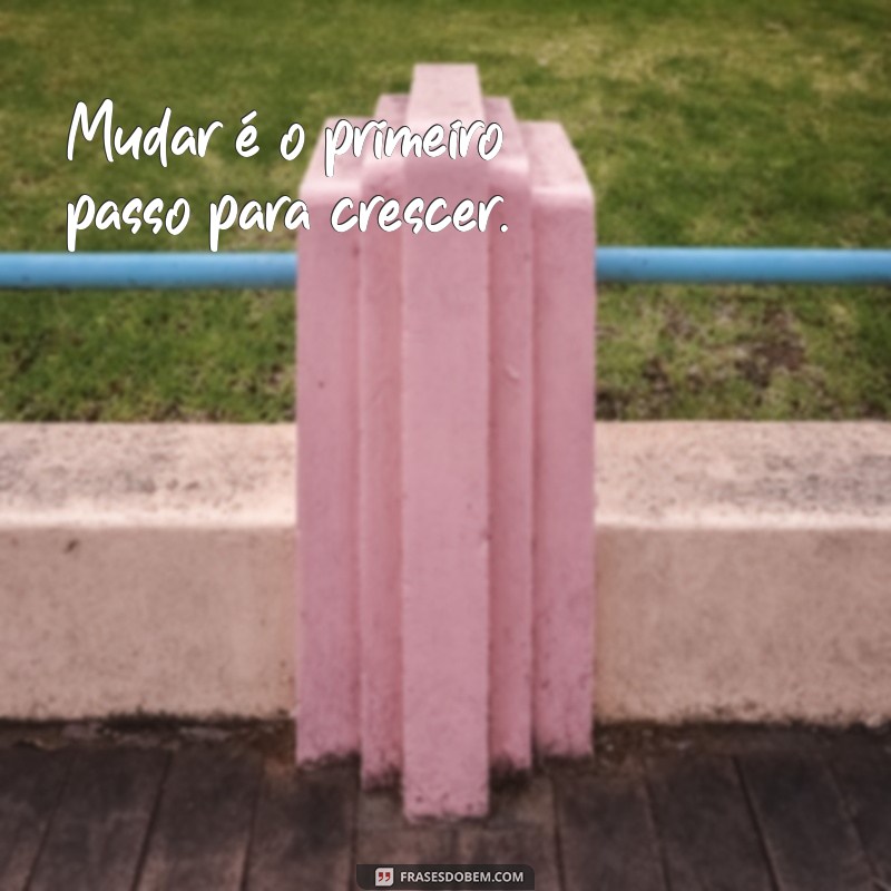 frases sobre mudar Mudar é o primeiro passo para crescer.