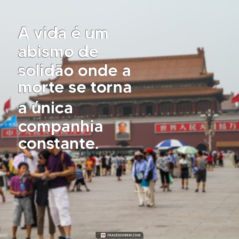 frases depressivas de morte A vida é um abismo de solidão onde a morte se torna a única companhia constante.