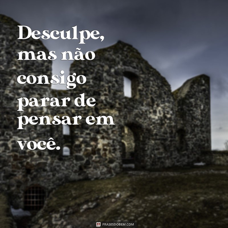 frases como dar em cima de alguém Desculpe, mas não consigo parar de pensar em você.