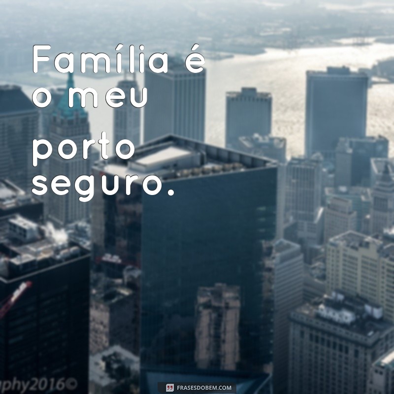 frases o que é familia pra você Família é o meu porto seguro.